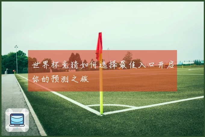 世界杯竞猜如何选择最佳入口开启你的预测之旅