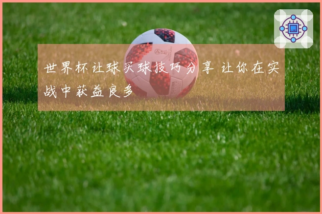 世界杯让球买球技巧分享 让你在实战中获益良多