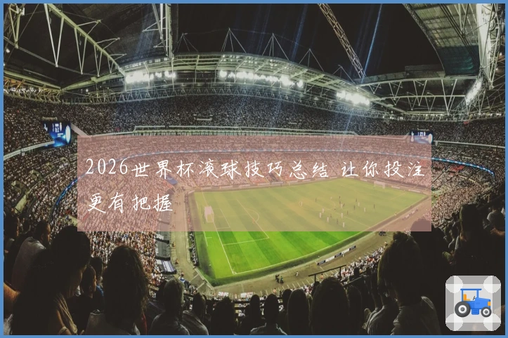 2026世界杯滚球技巧总结 让你投注更有把握