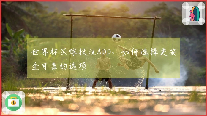 世界杯买球投注App，如何选择更安全可靠的选项