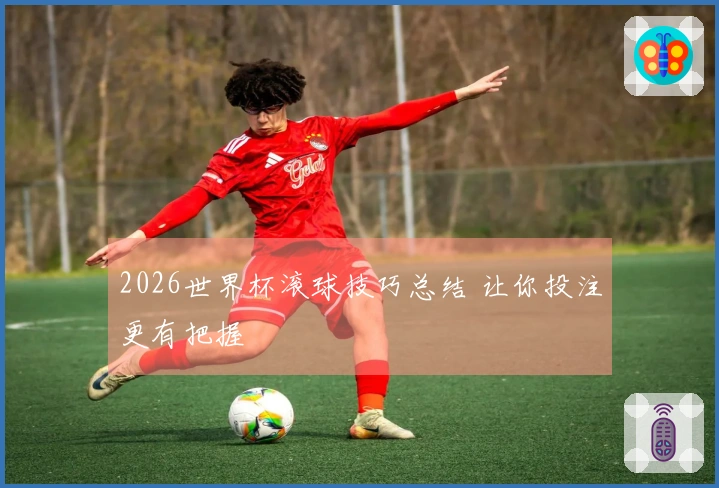 2026世界杯滚球技巧总结 让你投注更有把握