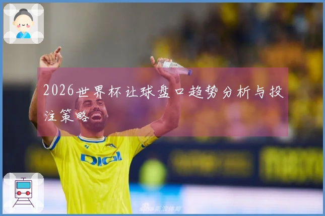 2026世界杯让球盘口趋势分析与投注策略